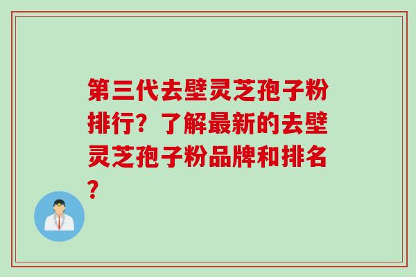 第三代去壁灵芝孢子粉排行？了解最新的去壁灵芝孢子粉品牌和排名？