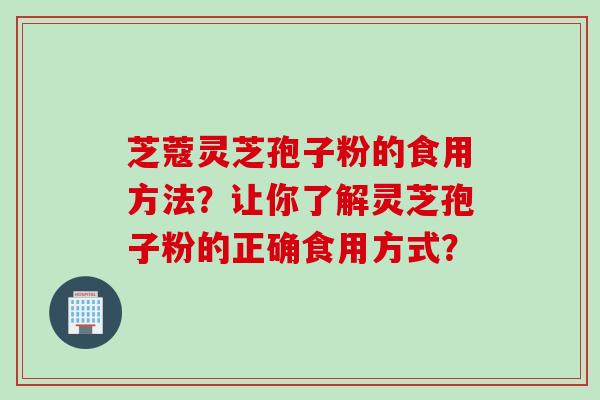 芝蔻灵芝孢子粉的食用方法？让你了解灵芝孢子粉的正确食用方式？