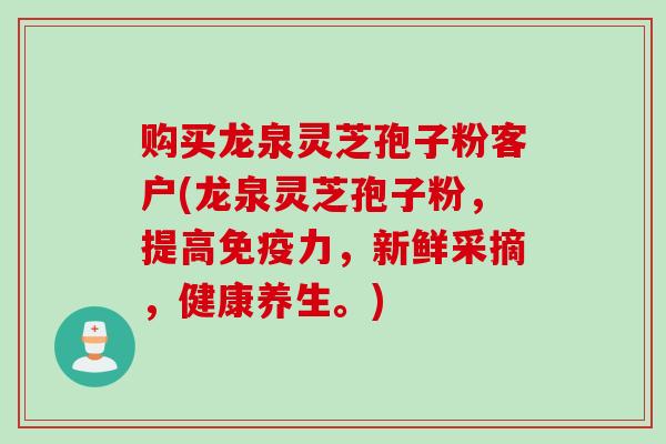 购买龙泉灵芝孢子粉客户(龙泉灵芝孢子粉，提高免疫力，新鲜采摘，健康养生。)