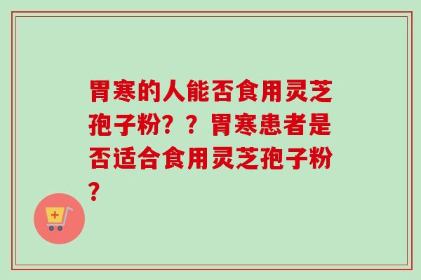 胃寒的人能否食用灵芝孢子粉？？胃寒患者是否适合食用灵芝孢子粉？
