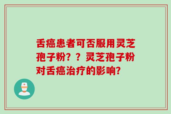 舌癌患者可否服用灵芝孢子粉？？灵芝孢子粉对舌癌治疗的影响？