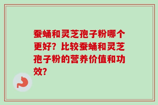 蚕蛹和灵芝孢子粉哪个更好？比较蚕蛹和灵芝孢子粉的营养价值和功效？