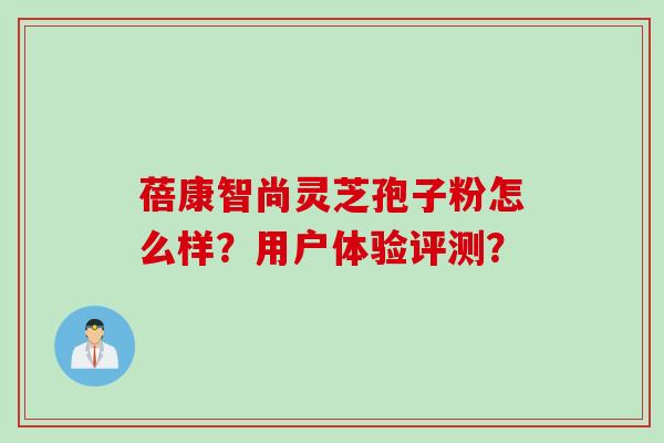 蓓康智尚灵芝孢子粉怎么样？用户体验评测？