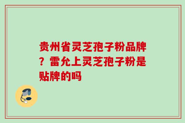 贵州省灵芝孢子粉品牌？雷允上灵芝孢子粉是贴牌的吗