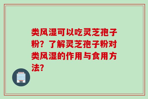 类风湿可以吃灵芝孢子粉？了解灵芝孢子粉对类风湿的作用与食用方法？