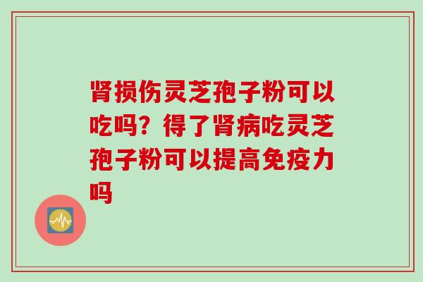 肾损伤灵芝孢子粉可以吃吗？得了肾病吃灵芝孢子粉可以提高免疫力吗