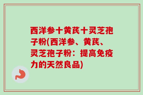 西洋参十黄芪十灵芝孢子粉(西洋参、黄芪、灵芝孢子粉：提高免疫力的天然良品)