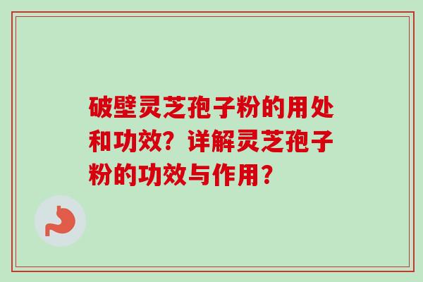 破壁灵芝孢子粉的用处和功效？详解灵芝孢子粉的功效与作用？
