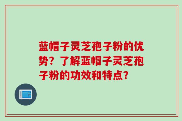 蓝帽子灵芝孢子粉的优势？了解蓝帽子灵芝孢子粉的功效和特点？