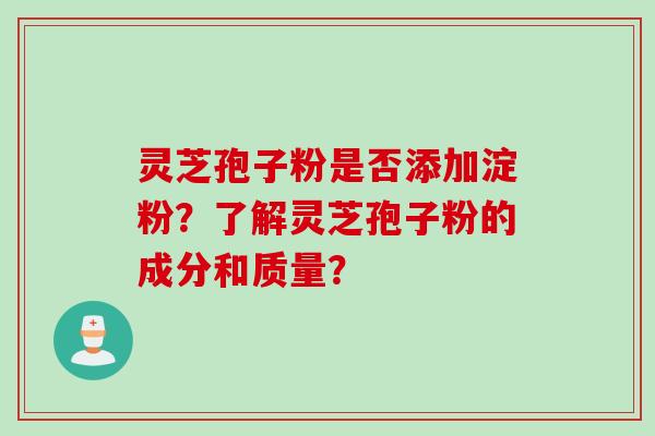 灵芝孢子粉是否添加淀粉？了解灵芝孢子粉的成分和质量？