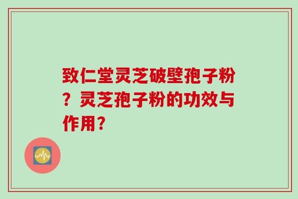 致仁堂灵芝破壁孢子粉？灵芝孢子粉的功效与作用？
