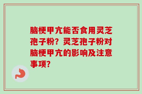 脑梗甲亢能否食用灵芝孢子粉？灵芝孢子粉对脑梗甲亢的影响及注意事项？