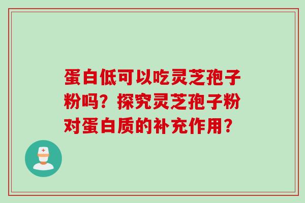 蛋白低可以吃灵芝孢子粉吗？探究灵芝孢子粉对蛋白质的补充作用？