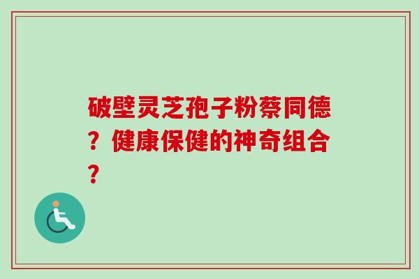 破壁灵芝孢子粉蔡同德？健康保健的神奇组合？