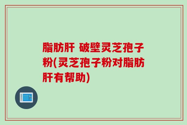 脂肪肝 破壁灵芝孢子粉(灵芝孢子粉对脂肪肝有帮助)