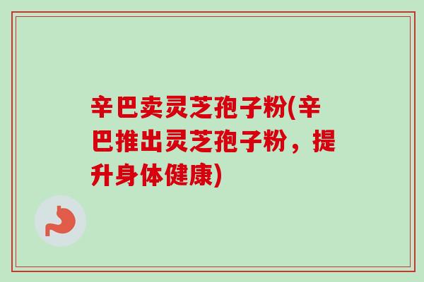 辛巴卖灵芝孢子粉(辛巴推出灵芝孢子粉，提升身体健康)