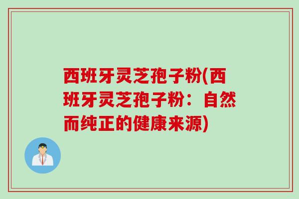 西班牙灵芝孢子粉(西班牙灵芝孢子粉：自然而纯正的健康来源)