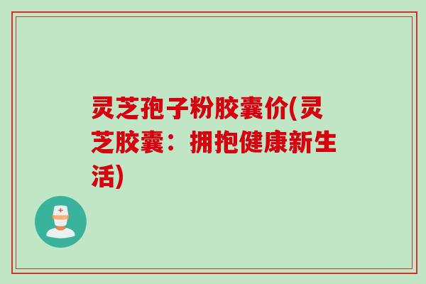 灵芝孢子粉胶囊价(灵芝胶囊：拥抱健康新生活)