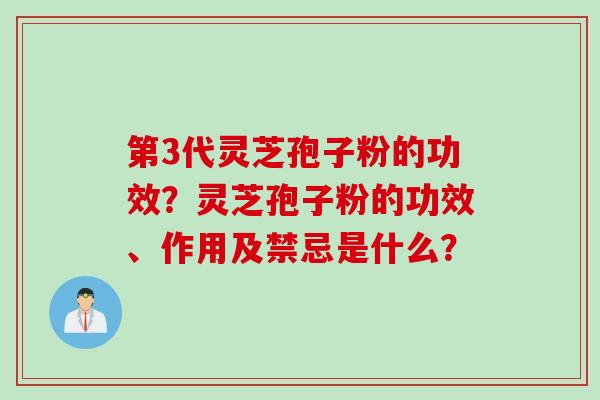 第3代灵芝孢子粉的功效？灵芝孢子粉的功效、作用及禁忌是什么？