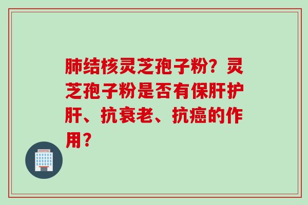 肺结核灵芝孢子粉？灵芝孢子粉是否有保肝护肝、抗衰老、抗癌的作用？