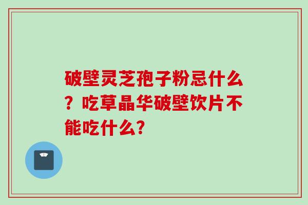 破壁灵芝孢子粉忌什么？吃草晶华破壁饮片不能吃什么？