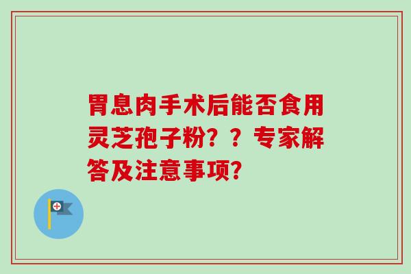 胃息肉手术后能否食用灵芝孢子粉？？专家解答及注意事项？