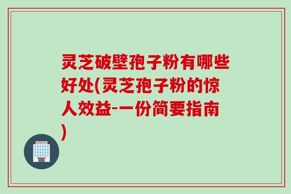 灵芝破壁孢子粉有哪些好处(灵芝孢子粉的惊人效益-一份简要指南)