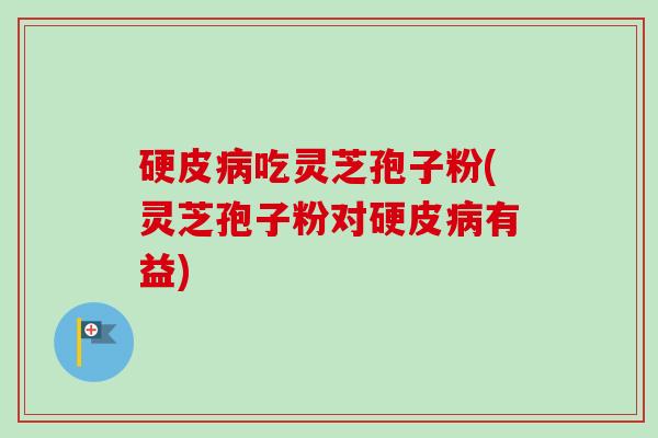 硬皮病吃灵芝孢子粉(灵芝孢子粉对硬皮病有益)