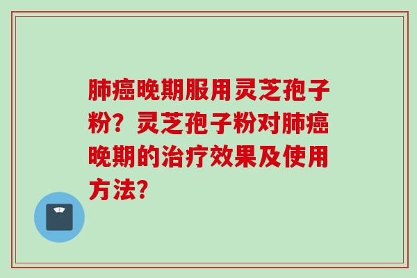 肺癌晚期服用灵芝孢子粉？灵芝孢子粉对肺癌晚期的治疗效果及使用方法？
