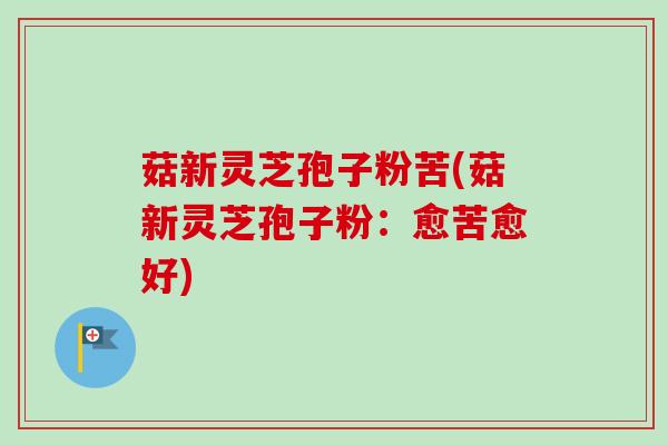 菇新灵芝孢子粉苦(菇新灵芝孢子粉：愈苦愈好)