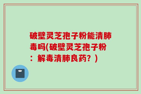 破壁灵芝孢子粉能清毒吗(破壁灵芝孢子粉:清良药?) 破壁灵芝孢子粉能清毒吗(破壁灵芝孢子粉:清良药?)