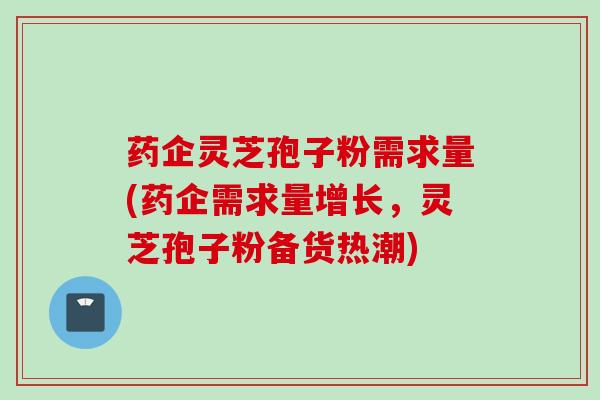 药企灵芝孢子粉需求量(药企需求量增长，灵芝孢子粉备货热潮)