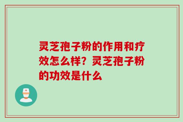 灵芝孢子粉的作用和疗效怎么样？灵芝孢子粉的功效是什么