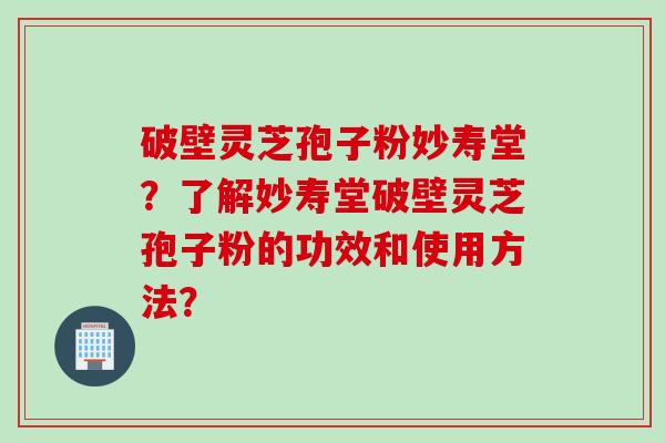 破壁灵芝孢子粉妙寿堂？了解妙寿堂破壁灵芝孢子粉的功效和使用方法？