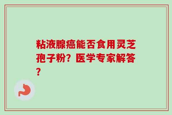 粘液腺癌能否食用灵芝孢子粉？医学专家解答？