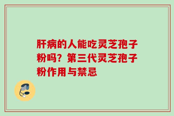 肝病的人能吃灵芝孢子粉吗？第三代灵芝孢子粉作用与禁忌