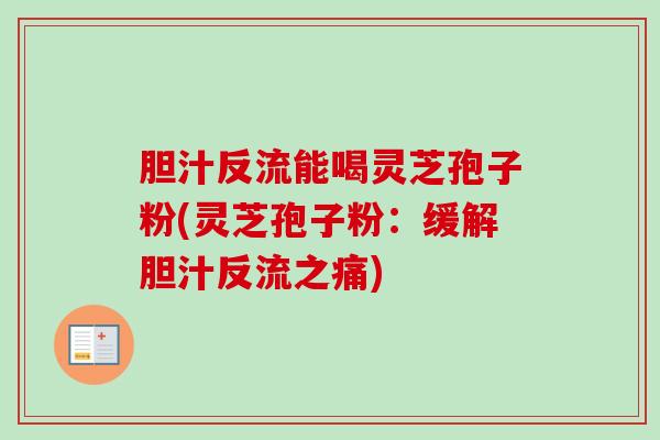 胆汁反流能喝灵芝孢子粉(灵芝孢子粉：缓解胆汁反流之痛)