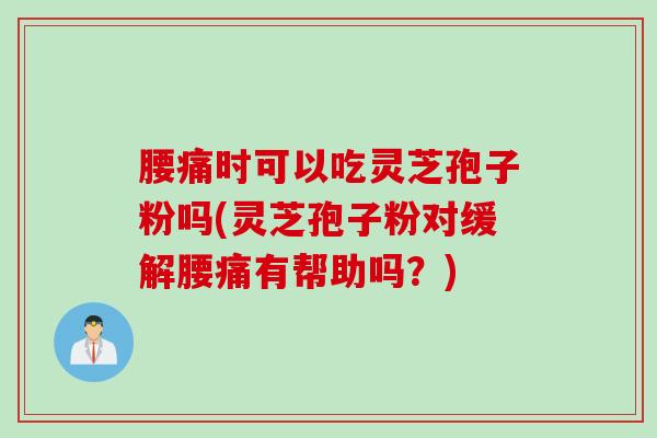 腰痛时可以吃灵芝孢子粉吗(灵芝孢子粉对缓解腰痛有帮助吗？)