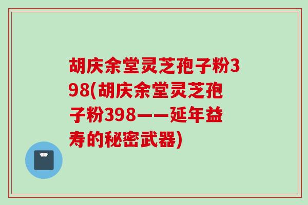 胡庆余堂灵芝孢子粉398(胡庆余堂灵芝孢子粉398——延年益寿的秘密武器)