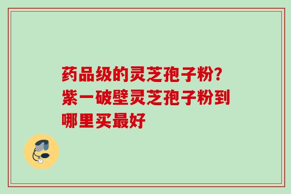 药品级的灵芝孢子粉？紫一破壁灵芝孢子粉到哪里买最好