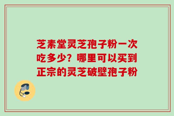 芝素堂灵芝孢子粉一次吃多少？哪里可以买到正宗的灵芝破壁孢子粉