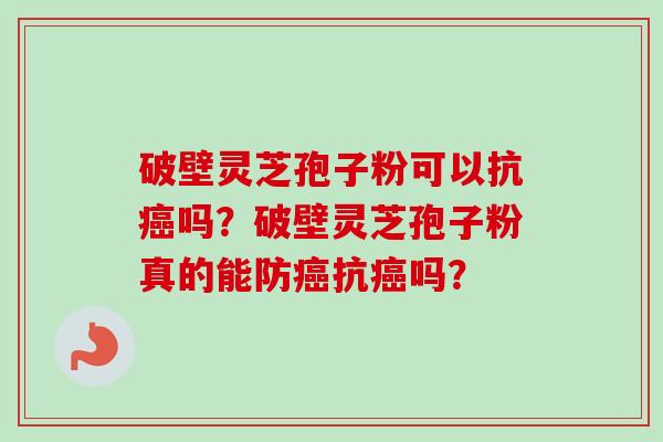 破壁灵芝孢子粉可以抗癌吗？破壁灵芝孢子粉真的能防癌抗癌吗？