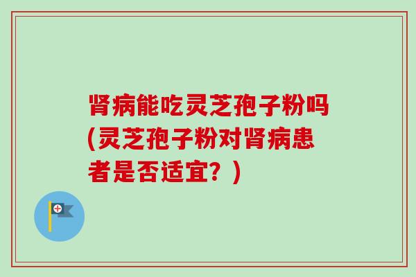肾病能吃灵芝孢子粉吗(灵芝孢子粉对肾病患者是否适宜？)