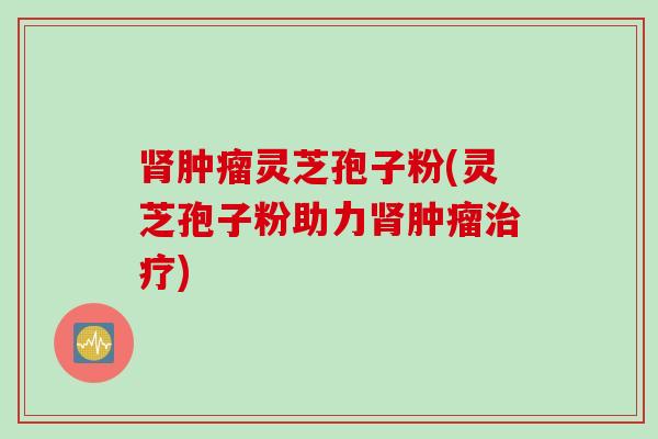 肾肿瘤灵芝孢子粉(灵芝孢子粉助力肾肿瘤治疗)