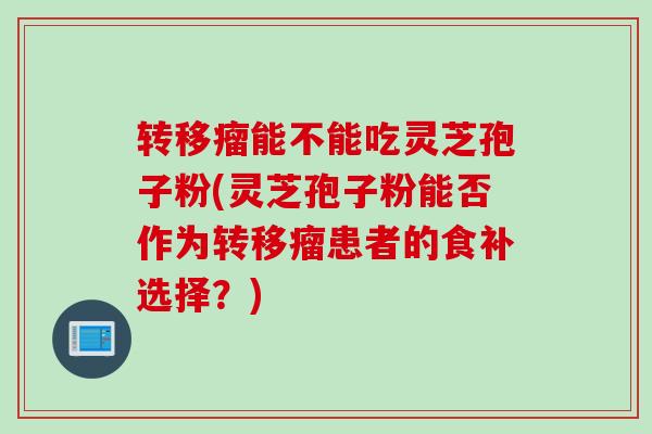 转移瘤能不能吃灵芝孢子粉(灵芝孢子粉能否作为转移瘤患者的食补选择？)