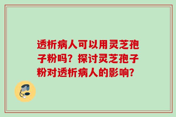 透析病人可以用灵芝孢子粉吗？探讨灵芝孢子粉对透析病人的影响？