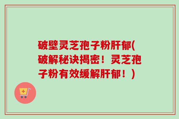 破壁灵芝孢子粉肝郁(破解秘诀揭密！灵芝孢子粉有效缓解肝郁！)