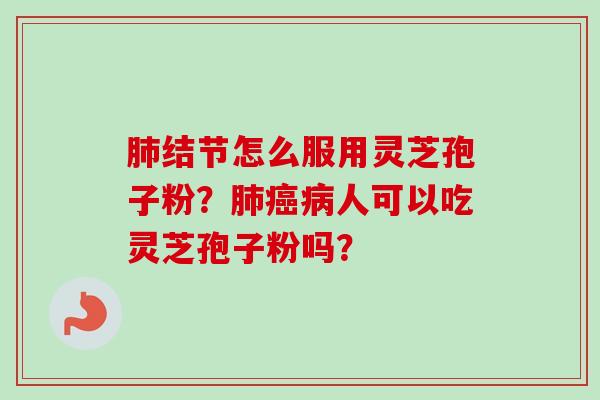 肺结节怎么服用灵芝孢子粉？肺癌病人可以吃灵芝孢子粉吗？