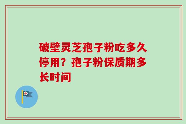 破壁灵芝孢子粉吃多久停用？孢子粉保质期多长时间
