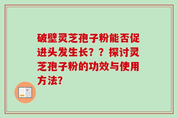破壁灵芝孢子粉能否促进头发生长？？探讨灵芝孢子粉的功效与使用方法？
